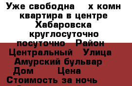 Уже свободна 2- х комн квартира в центре Хабаровска круглосуточно посуточно › Район ­ Центральный › Улица ­ Амурский бульвар  › Дом ­ 3 › Цена ­ 1 600 › Стоимость за ночь ­ 1 600 › Стоимость за час ­ 100 - Хабаровский край, Хабаровск г. Недвижимость » Квартиры аренда посуточно   
